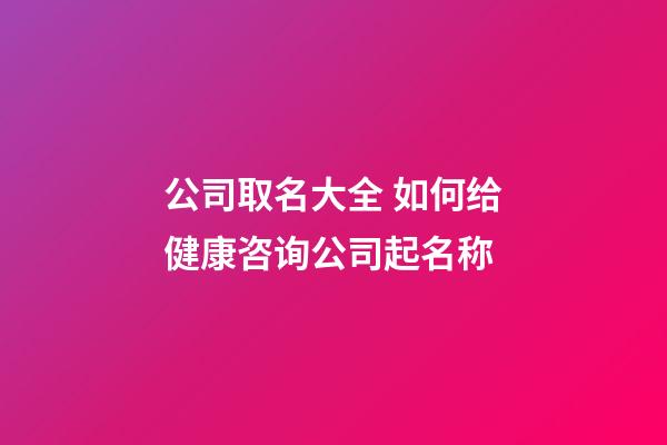 公司取名大全 如何给健康咨询公司起名称-第1张-公司起名-玄机派